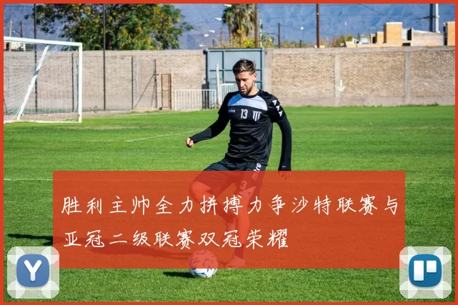 胜利主帅全力拼搏力争沙特联赛与亚冠二级联赛双冠荣耀