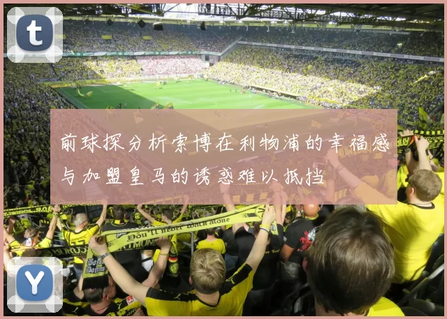前球探分析索博在利物浦的幸福感与加盟皇马的诱惑难以抵挡