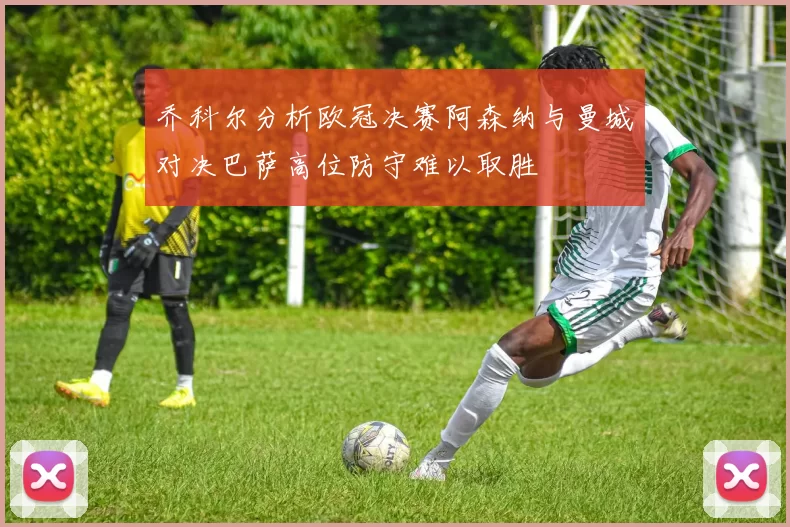 乔科尔分析欧冠决赛阿森纳与曼城对决巴萨高位防守难以取胜