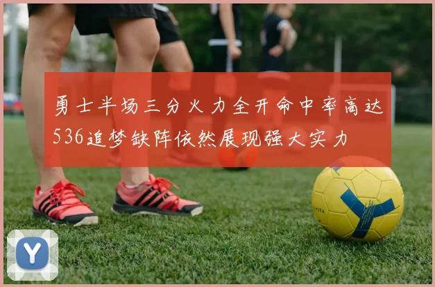 勇士半场三分火力全开命中率高达536追梦缺阵依然展现强大实力