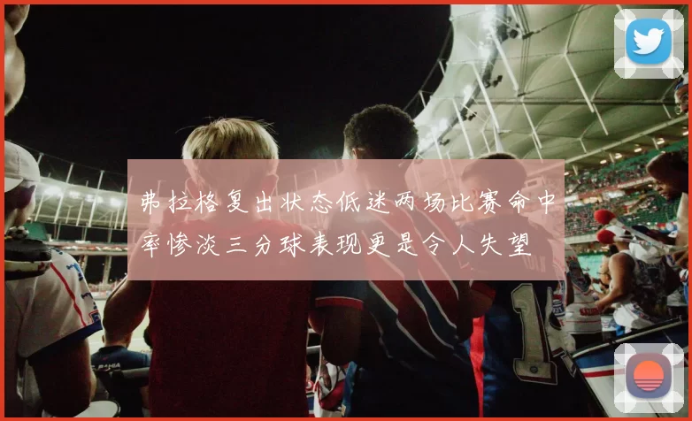 弗拉格复出状态低迷两场比赛命中率惨淡三分球表现更是令人失望
