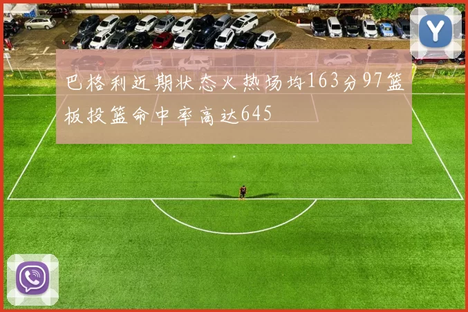 巴格利近期状态火热场均163分97篮板投篮命中率高达645