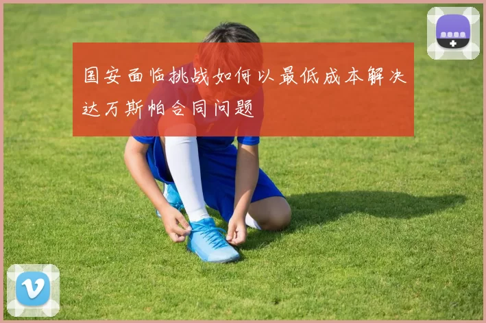 国安面临挑战如何以最低成本解决达万斯帕合同问题