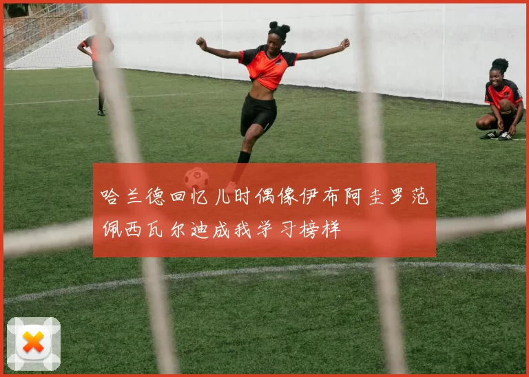 哈兰德回忆儿时偶像伊布阿圭罗范佩西瓦尔迪成我学习榜样