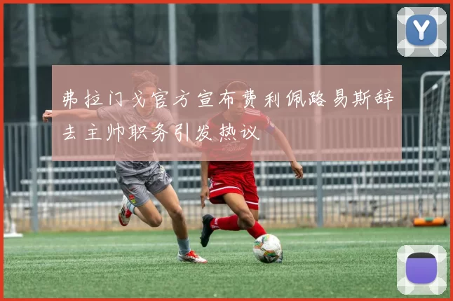 弗拉门戈官方宣布费利佩路易斯辞去主帅职务引发热议