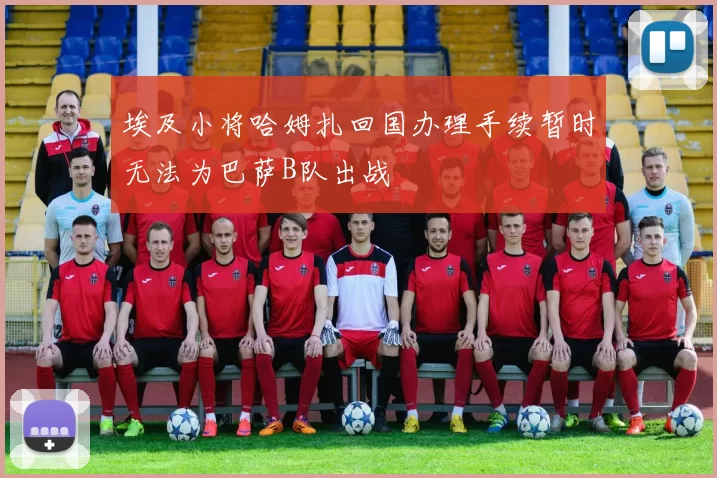 埃及小将哈姆扎回国办理手续暂时无法为巴萨B队出战