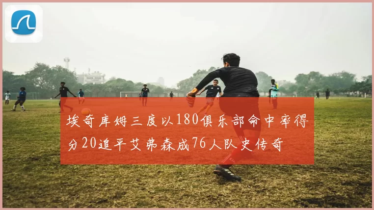 埃奇库姆三度以180俱乐部命中率得分20追平艾弗森成76人队史传奇