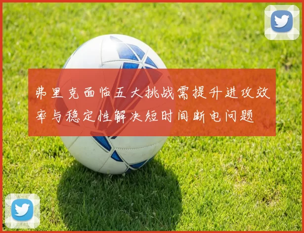 弗里克面临五大挑战需提升进攻效率与稳定性解决短时间断电问题
