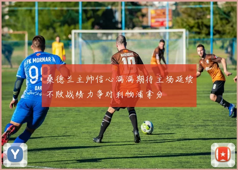 桑德兰主帅信心满满期待主场延续不败战绩力争对利物浦拿分
