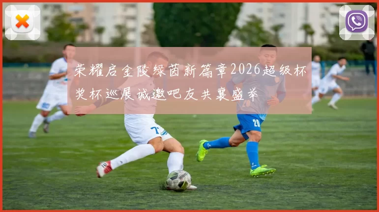 荣耀启金陵绿茵新篇章2026超级杯奖杯巡展诚邀吧友共襄盛举