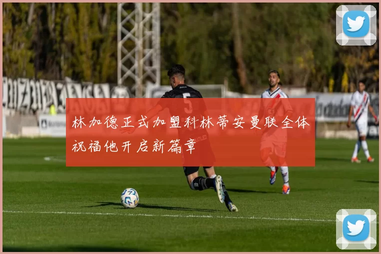 林加德正式加盟科林蒂安曼联全体祝福他开启新篇章