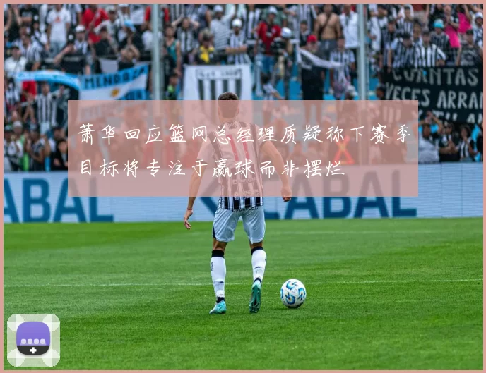 萧华回应篮网总经理质疑称下赛季目标将专注于赢球而非摆烂