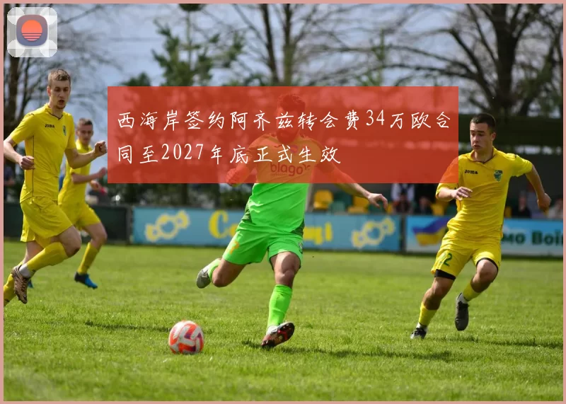 西海岸签约阿齐兹转会费34万欧合同至2027年底正式生效